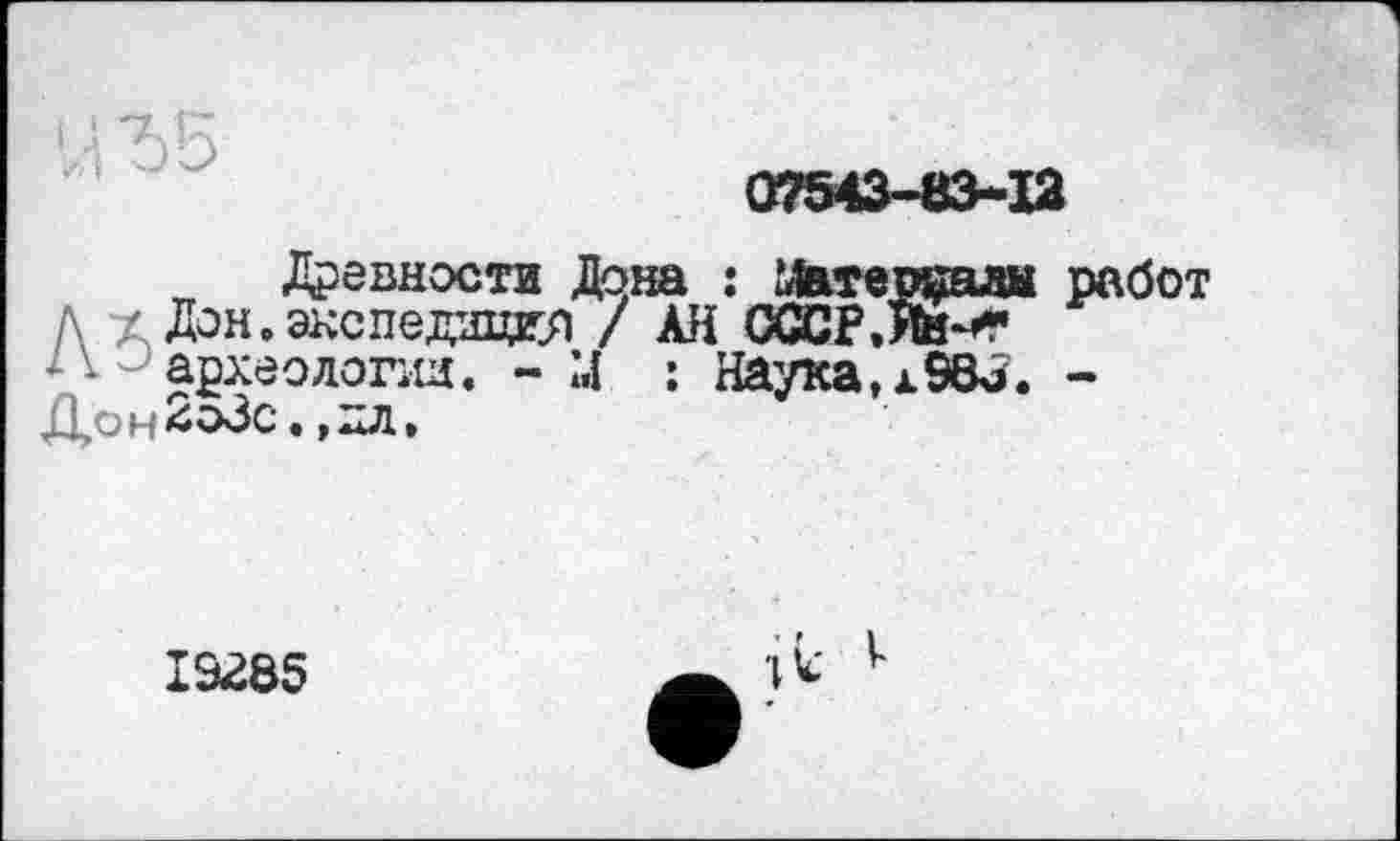 ﻿07543-83-12
Древности Дона : Жтетаадн работ Д ■/ Дон.экспедиция / АН ОССРЛн* археологии. - М : Наука,х98и. -Л ,О і*/ О*3с . , л^Л.
1Э285
'll v